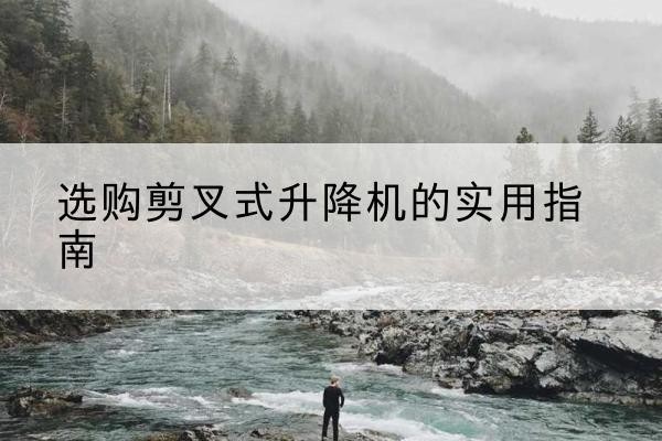 昆玉剪叉式升降机怎么选-选购剪叉式升降机的实用指南