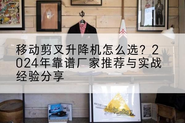 昆玉升降平台厂家推荐-移动剪叉升降机怎么选?2024年靠谱厂家推荐与实战经验分享