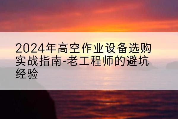 昆玉高空作业升降机厂家推荐-2024年高空作业设备选购实战指南-老工程师的避坑经验
