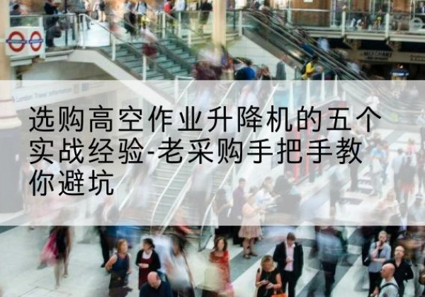 昆玉高空作业升降机厂家-选购高空作业升降机的五个实战经验-老采购手把手教你避坑