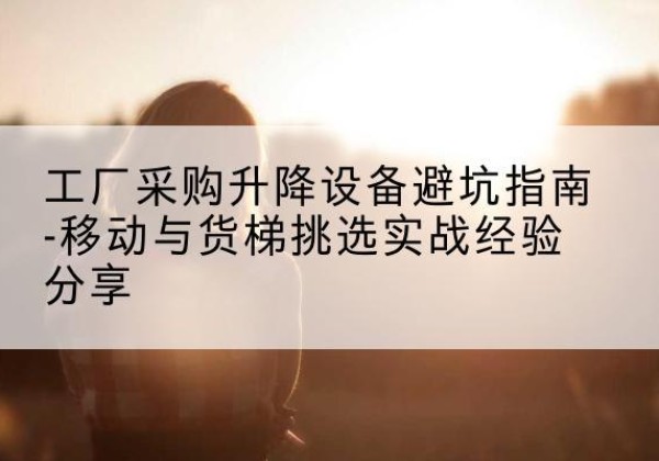 昆玉移动式升降机怎么选-工厂采购升降设备避坑指南-移动与货梯挑选实战经验分享
