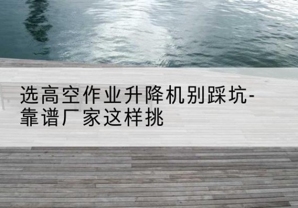 昆玉剪叉式升降机厂家-选高空作业升降机别踩坑-靠谱厂家这样挑