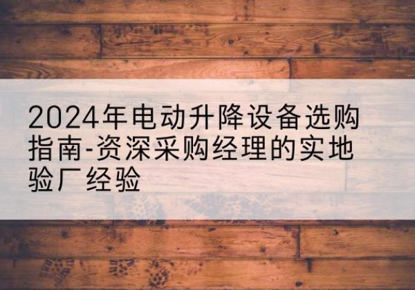 昆玉电动剪叉升降平台厂家-2024年电动升降设备选购指南-资深采购经理的实地验厂经验