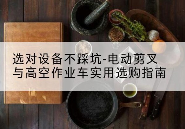昆玉电动剪叉升降平台怎么选-选对设备不踩坑-电动剪叉与高空作业车实用选购指南