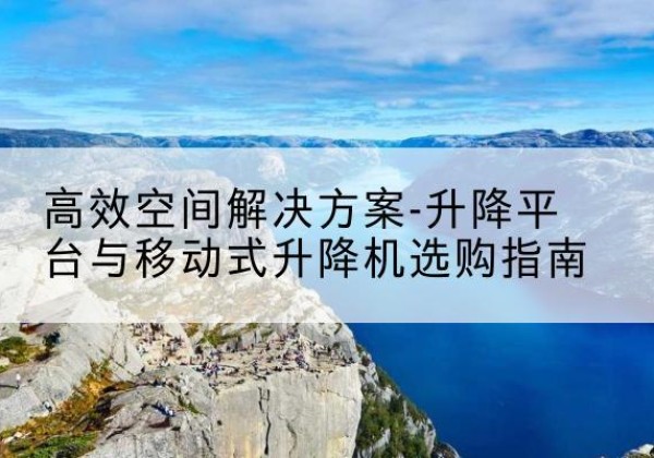 昆玉升降平台厂家-*空间解决方案-升降平台与移动式升降机选购指南
