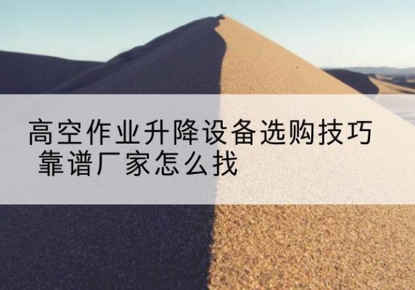 昆玉电动升降平台厂家推荐-高空作业升降设备选购技巧 靠谱厂家怎么找