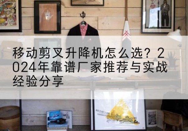 昆玉升降平台厂家推荐-移动剪叉升降机怎么选？2024年靠谱厂家推荐与实战经验分享