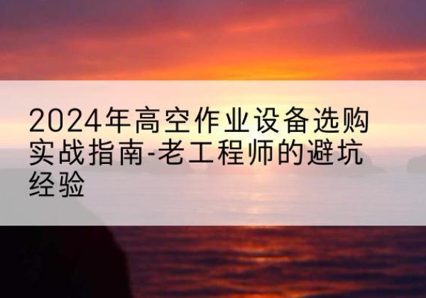 昆玉高空作业升降机厂家推荐-2024年高空作业设备选购实战指南-老工程师的避坑经验